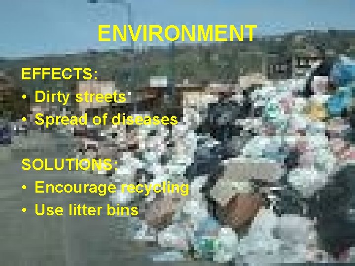 ENVIRONMENT EFFECTS: • Dirty streets • Spread of diseases SOLUTIONS: • Encourage recycling •