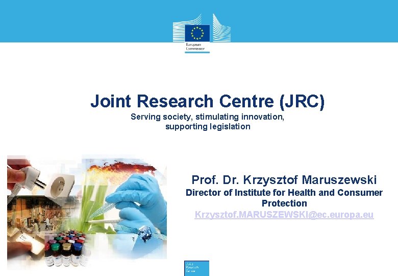 Joint Research Centre (JRC) Serving society, stimulating innovation, supporting legislation Prof. Dr. Krzysztof Maruszewski