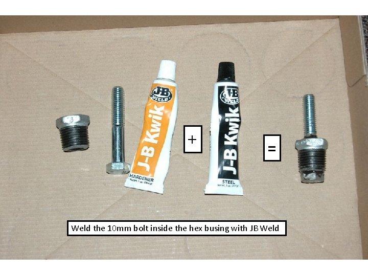 + = Weld the 10 mm bolt inside the hex busing with JB Weld