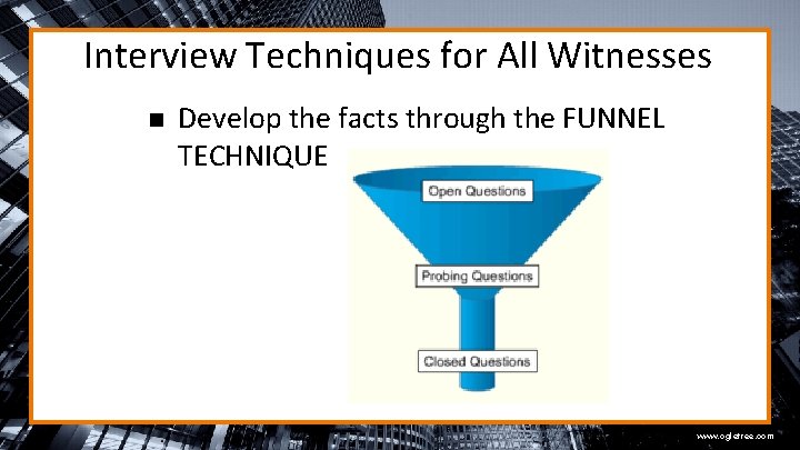 Interview Techniques for All Witnesses n Develop the facts through the FUNNEL TECHNIQUE www.