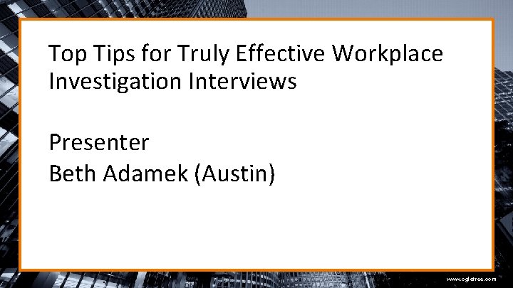 Top Tips for Truly Effective Workplace Investigation Interviews Presenter Beth Adamek (Austin) www. ogletree.