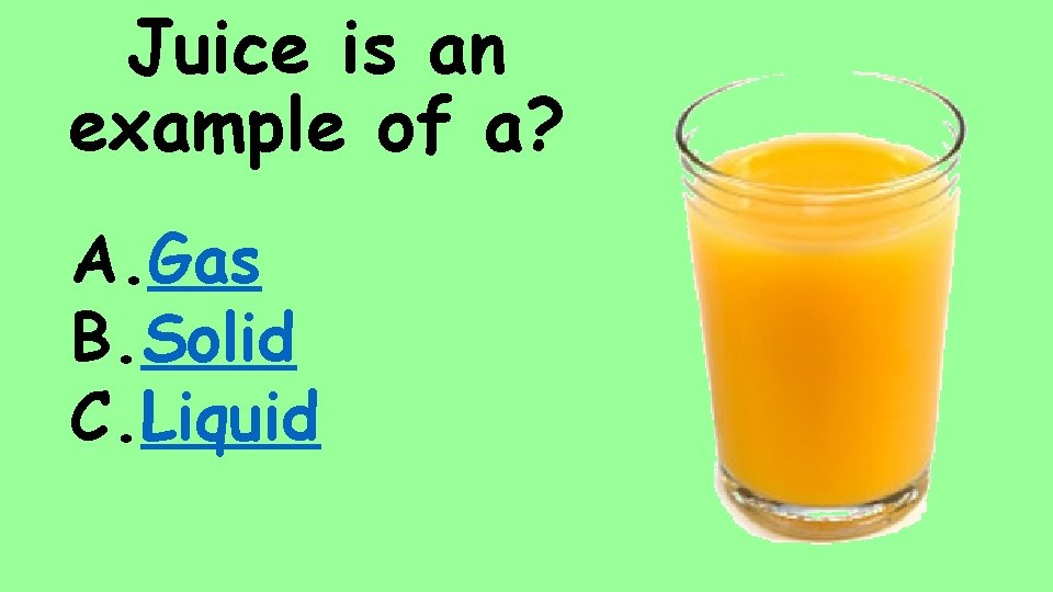 Juice is an example of a? A. Gas B. Solid C. Liquid 