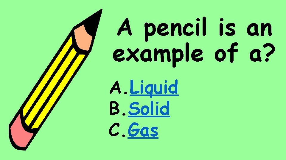 A pencil is an example of a? A. Liquid B. Solid C. Gas 