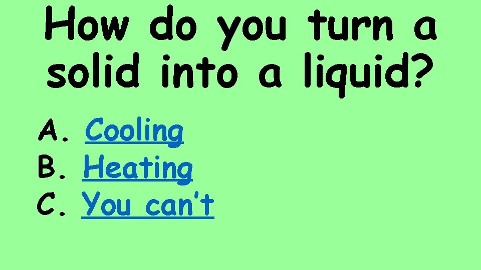 How do you turn a solid into a liquid? A. Cooling B. Heating C.
