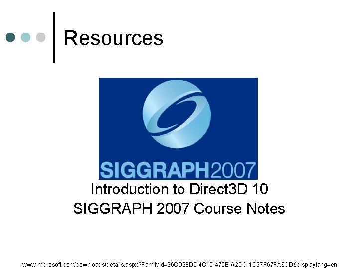 Resources Introduction to Direct 3 D 10 SIGGRAPH 2007 Course Notes www. microsoft. com/downloads/details. Resources Introduction to Direct 3 D 10 SIGGRAPH 2007 Course Notes www. microsoft. com/downloads/details.