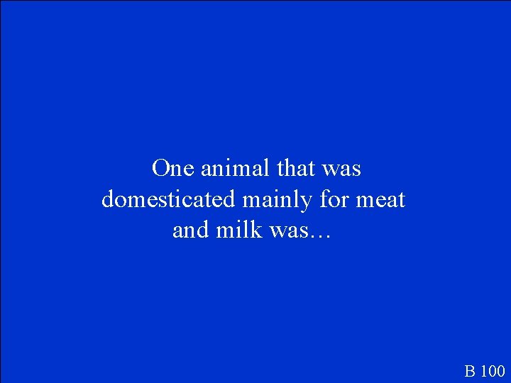 One animal that was domesticated mainly for meat and milk was… B 100 