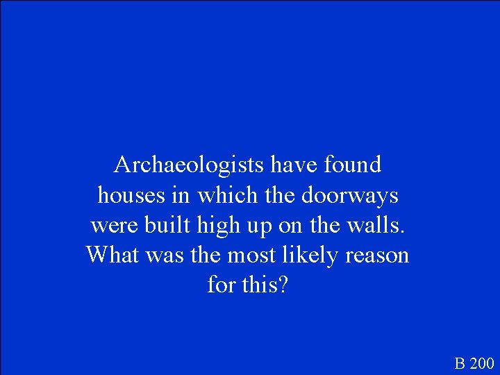 Archaeologists have found houses in which the doorways were built high up on the