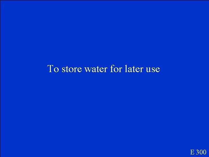 To store water for later use E 300 