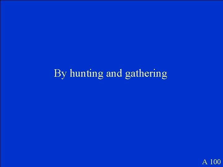 By hunting and gathering A 100 