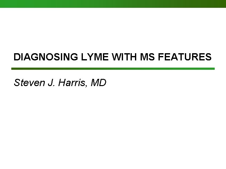 DIAGNOSING LYME WITH MS FEATURES Steven J. Harris, MD DIAGNOSING LYME WITH MS FEATURES Steven J. Harris, MD