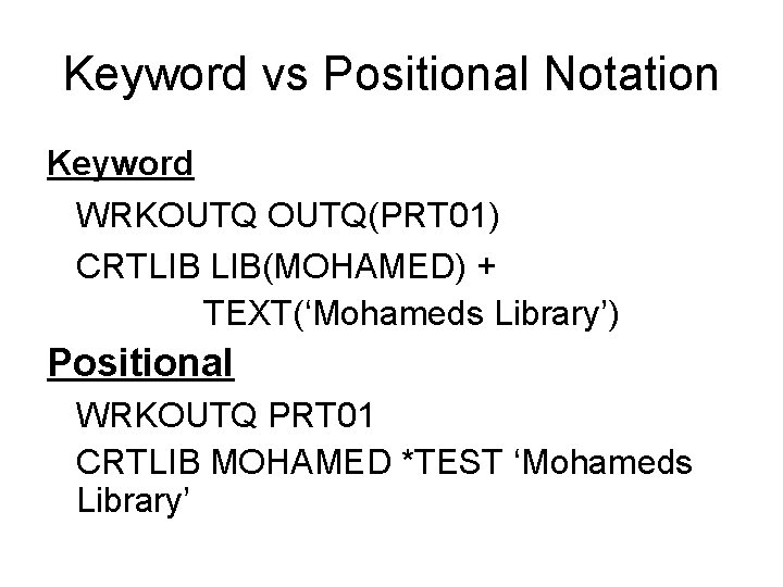 Keyword vs Positional Notation Keyword WRKOUTQ(PRT 01) CRTLIB LIB(MOHAMED) + TEXT(‘Mohameds Library’) Positional WRKOUTQ