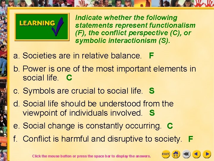 Indicate whether the following statements represent functionalism (F), the conflict perspective (C), or symbolic