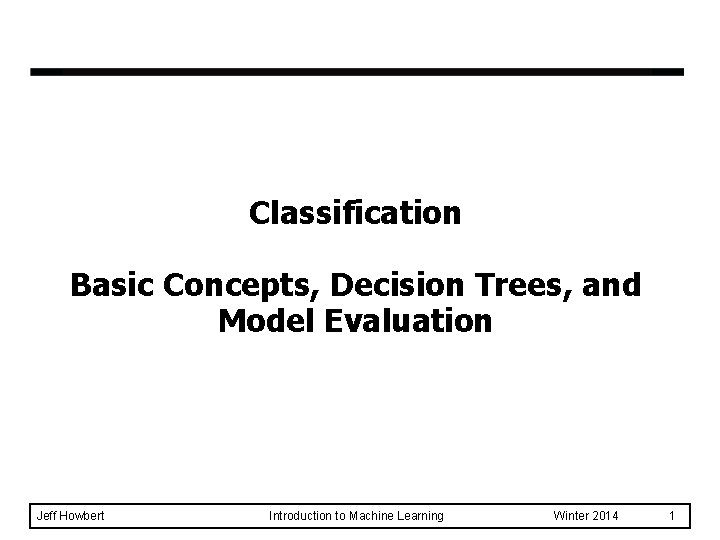 Classification Basic Concepts, Decision Trees, and Model Evaluation Jeff Howbert Introduction to Machine Learning