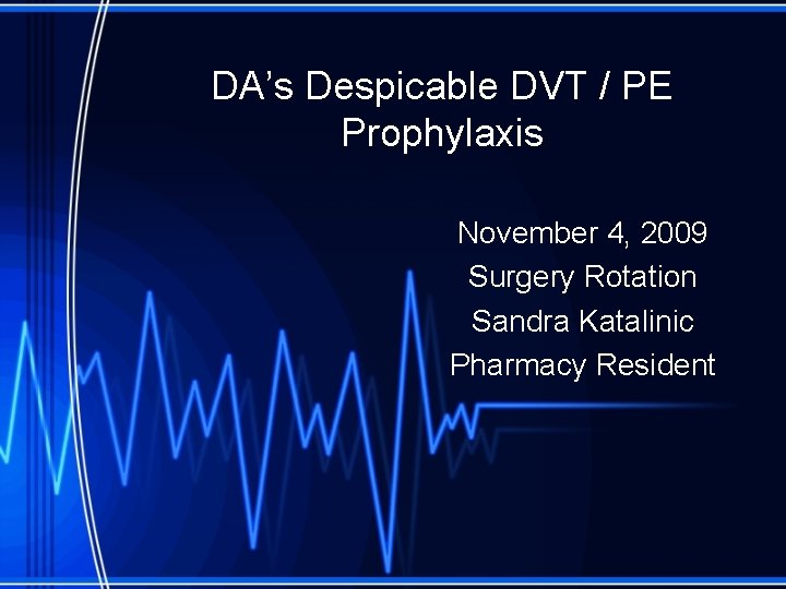 DA’s Despicable DVT / PE Prophylaxis November 4, 2009 Surgery Rotation Sandra Katalinic Pharmacy
