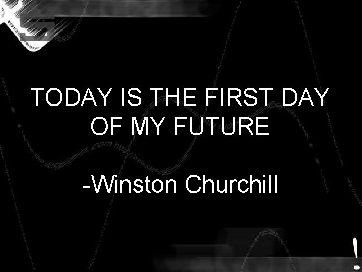 TODAY IS THE FIRST DAY OF MY FUTURE -Winston Churchill TODAY IS THE FIRST DAY OF MY FUTURE -Winston Churchill
