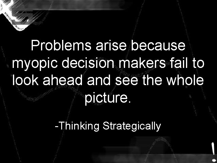 Problems arise because myopic decision makers fail to look ahead and see the whole Problems arise because myopic decision makers fail to look ahead and see the whole