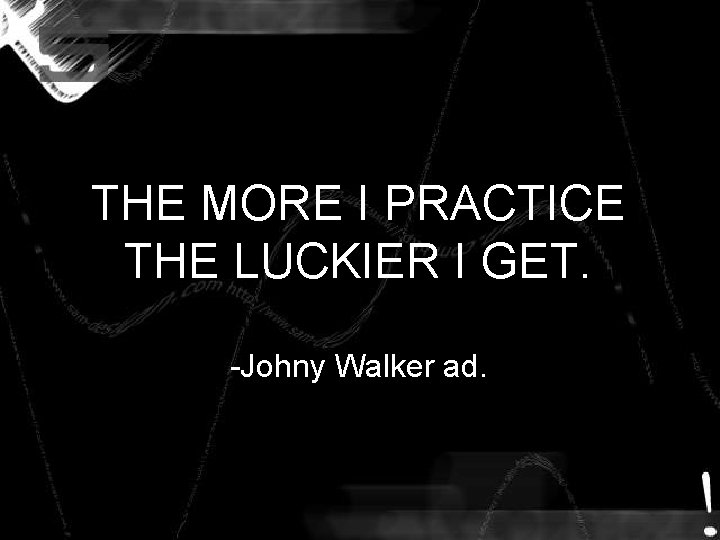 THE MORE I PRACTICE THE LUCKIER I GET. -Johny Walker ad. THE MORE I PRACTICE THE LUCKIER I GET. -Johny Walker ad.