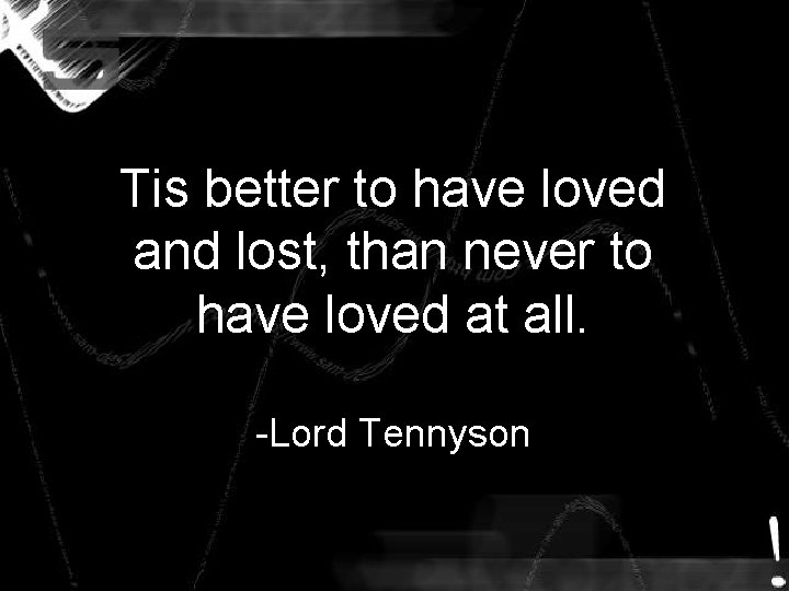 Tis better to have loved and lost, than never to have loved at all. Tis better to have loved and lost, than never to have loved at all.