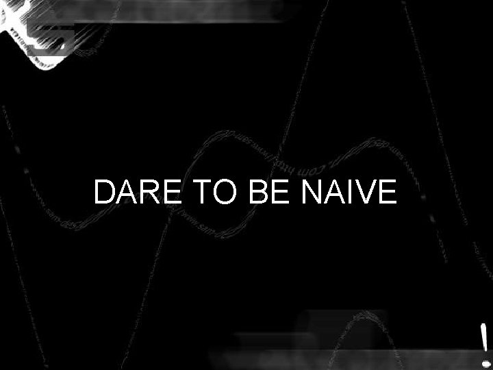 DARE TO BE NAIVE DARE TO BE NAIVE