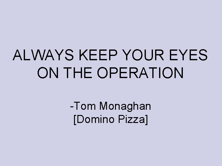 ALWAYS KEEP YOUR EYES ON THE OPERATION -Tom Monaghan [Domino Pizza] 