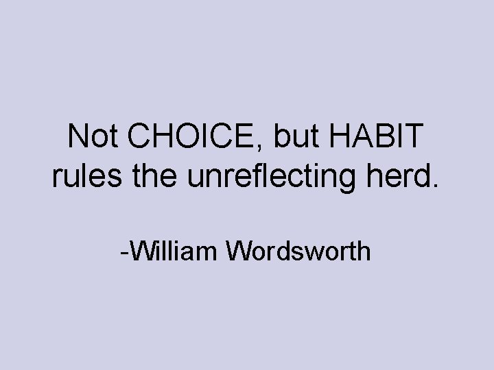 Not CHOICE, but HABIT rules the unreflecting herd. -William Wordsworth Not CHOICE, but HABIT rules the unreflecting herd. -William Wordsworth