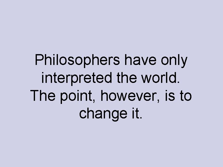 Philosophers have only interpreted the world. The point, however, is to change it. Philosophers have only interpreted the world. The point, however, is to change it.