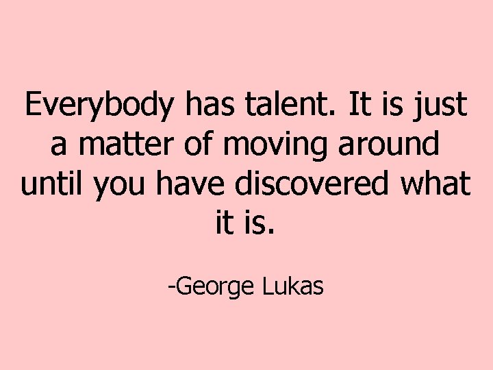 Everybody has talent. It is just a matter of moving around until you have Everybody has talent. It is just a matter of moving around until you have