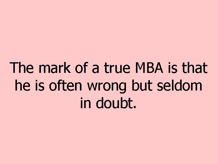The mark of a true MBA is that he is often wrong but seldom The mark of a true MBA is that he is often wrong but seldom