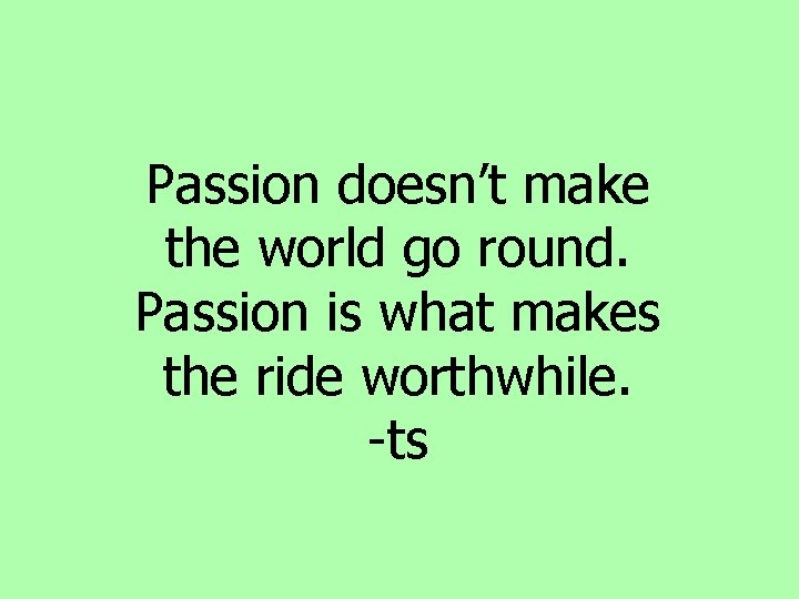 Passion doesn’t make the world go round. Passion is what makes the ride worthwhile. Passion doesn’t make the world go round. Passion is what makes the ride worthwhile.