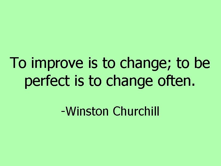 To improve is to change; to be perfect is to change often. -Winston Churchill To improve is to change; to be perfect is to change often. -Winston Churchill