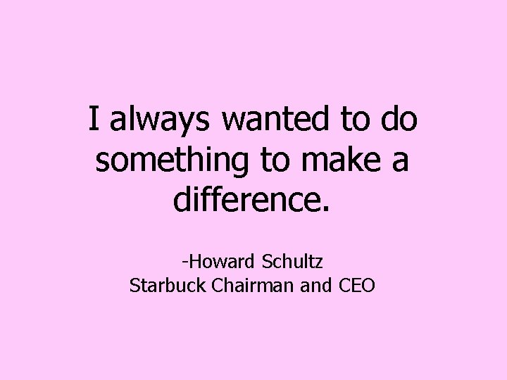 I always wanted to do something to make a difference. -Howard Schultz Starbuck Chairman I always wanted to do something to make a difference. -Howard Schultz Starbuck Chairman