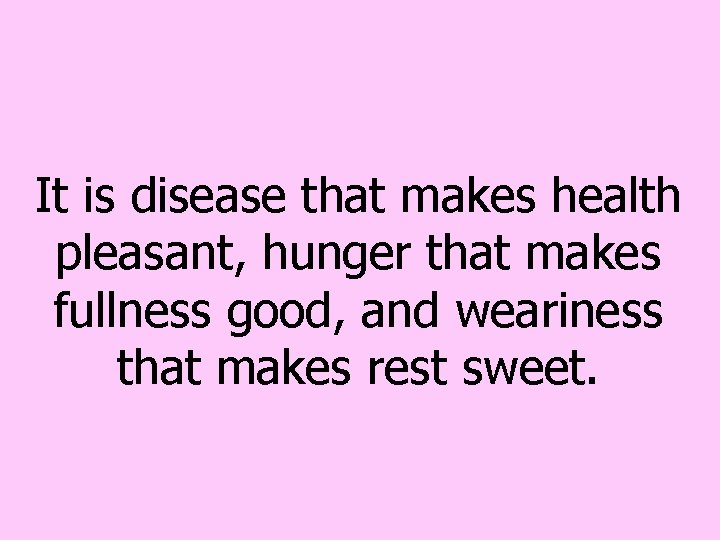 It is disease that makes health pleasant, hunger that makes fullness good, and weariness It is disease that makes health pleasant, hunger that makes fullness good, and weariness