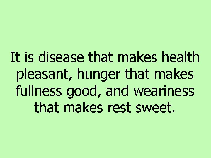 It is disease that makes health pleasant, hunger that makes fullness good, and weariness It is disease that makes health pleasant, hunger that makes fullness good, and weariness