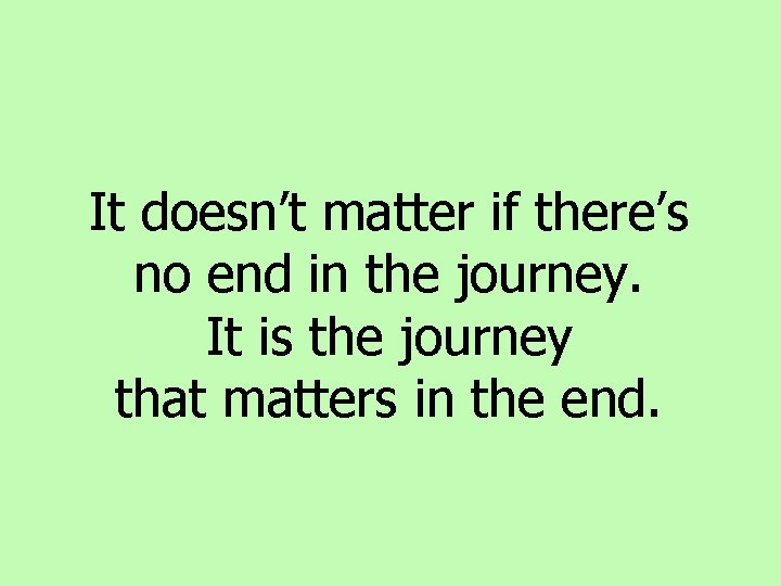 It doesn’t matter if there’s no end in the journey. It is the journey It doesn’t matter if there’s no end in the journey. It is the journey