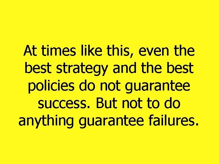 At times like this, even the best strategy and the best policies do not At times like this, even the best strategy and the best policies do not