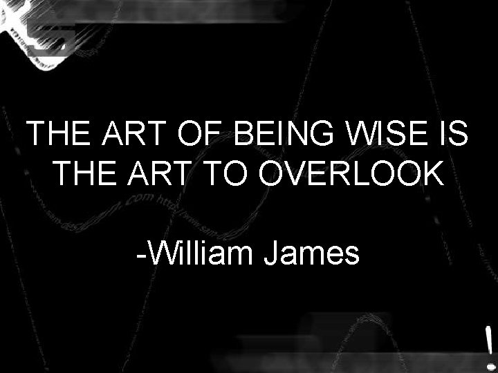 THE ART OF BEING WISE IS THE ART TO OVERLOOK -William James THE ART OF BEING WISE IS THE ART TO OVERLOOK -William James