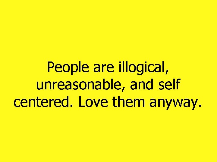 People are illogical, unreasonable, and self centered. Love them anyway. People are illogical, unreasonable, and self centered. Love them anyway.