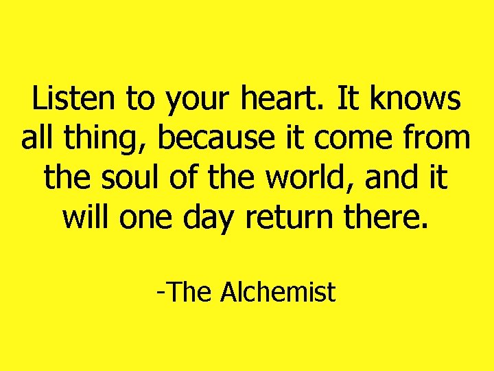 Listen to your heart. It knows all thing, because it come from the soul Listen to your heart. It knows all thing, because it come from the soul