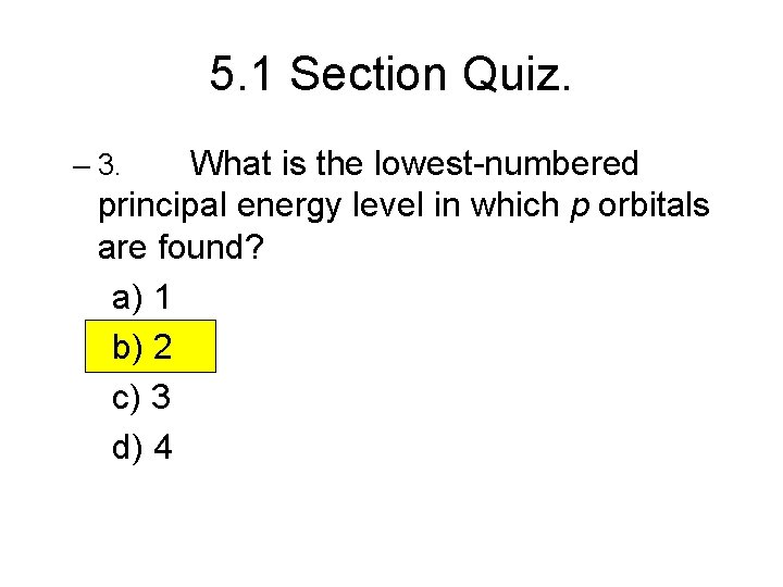 5. 1 Section Quiz. What is the lowest-numbered principal energy level in which p