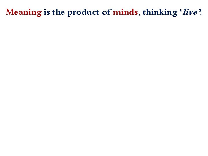 Meaning is the product of minds, thinking ‘live’! 