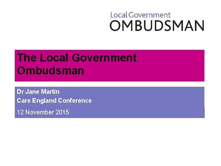 The Local Government Ombudsman Dr Jane Martin Care England Conference 12 November 2015 