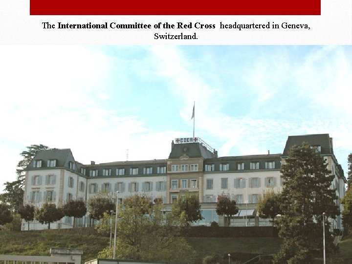 The International Committee of the Red Cross headquartered in Geneva, Switzerland. 