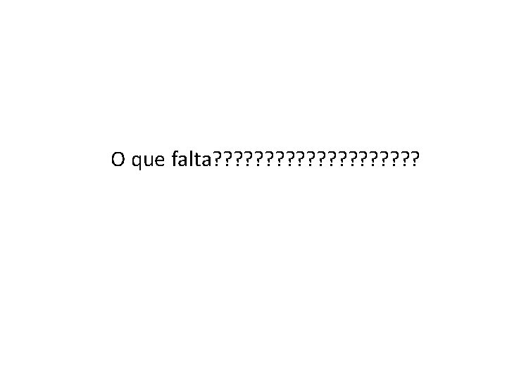 O que falta? ? ? ? ? 