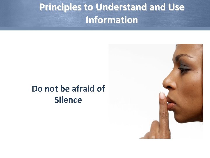 Principles to Understand Use Information Do not be afraid of Silence 
