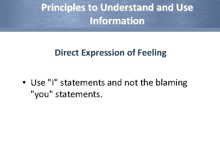 Principles to Understand Use Information Direct Expression of Feeling • Use "I" statements and