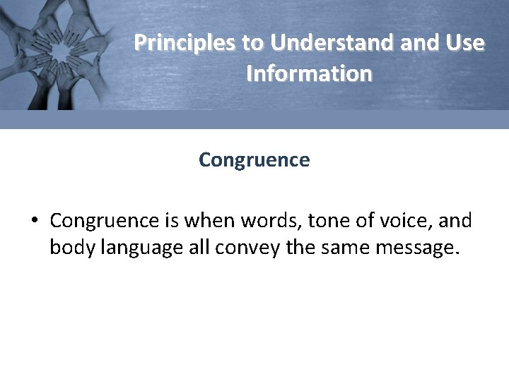 Principles to Understand Use Information Congruence • Congruence is when words, tone of voice,