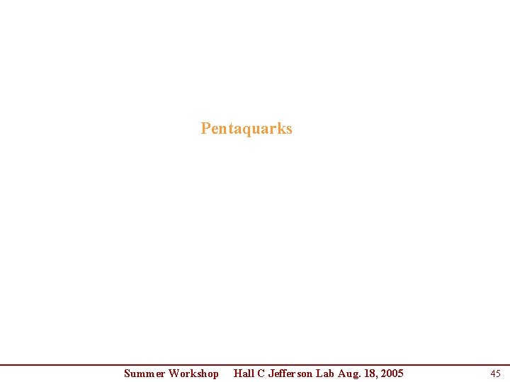 Pentaquarks Summer Workshop Hall C Jefferson Lab Aug. 18, 2005 45 Pentaquarks Summer Workshop Hall C Jefferson Lab Aug. 18, 2005 45
