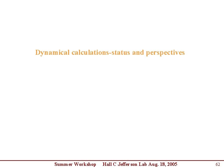 Dynamical calculations-status and perspectives Summer Workshop Hall C Jefferson Lab Aug. 18, 2005 62 Dynamical calculations-status and perspectives Summer Workshop Hall C Jefferson Lab Aug. 18, 2005 62