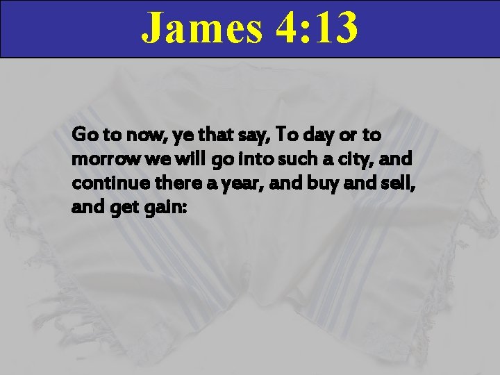 James 4: 13 Go to now, ye that say, To day or to morrow