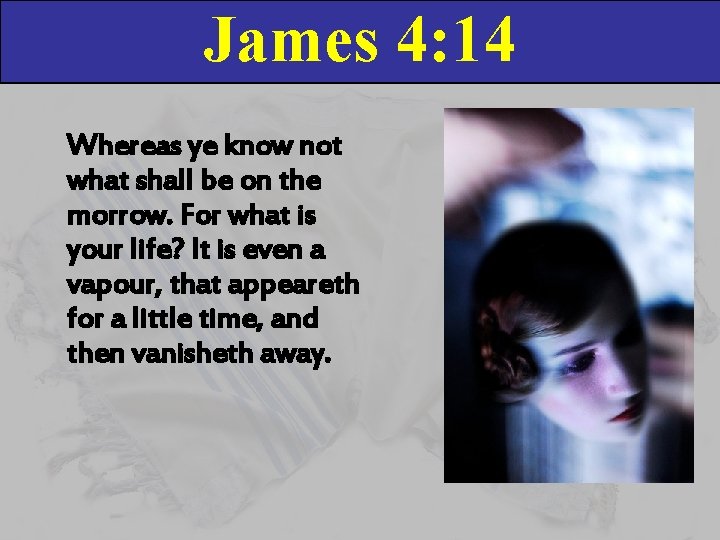 James 4: 14 Whereas ye know not what shall be on the morrow. For